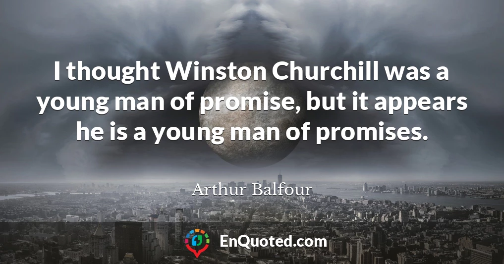 I thought Winston Churchill was a young man of promise, but it appears he is a young man of promises.