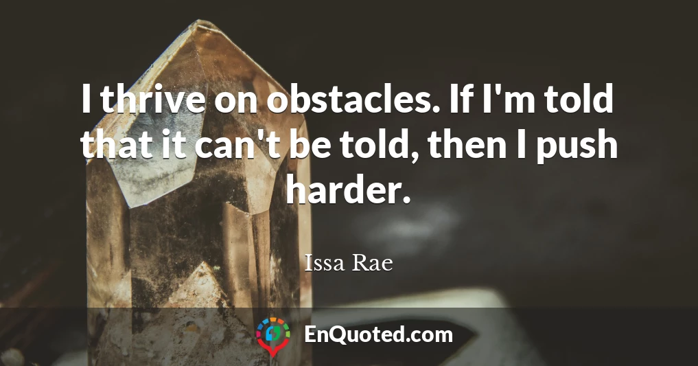 I thrive on obstacles. If I'm told that it can't be told, then I push harder.