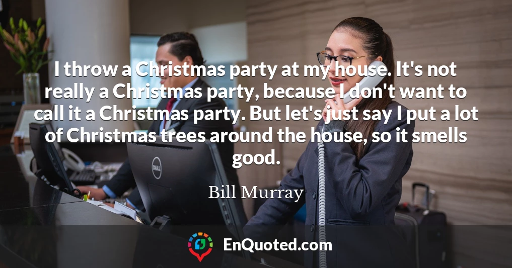 I throw a Christmas party at my house. It's not really a Christmas party, because I don't want to call it a Christmas party. But let's just say I put a lot of Christmas trees around the house, so it smells good.