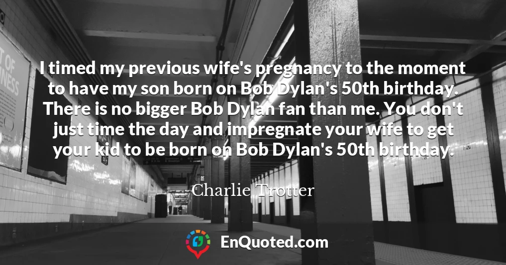 I timed my previous wife's pregnancy to the moment to have my son born on Bob Dylan's 50th birthday. There is no bigger Bob Dylan fan than me. You don't just time the day and impregnate your wife to get your kid to be born on Bob Dylan's 50th birthday.