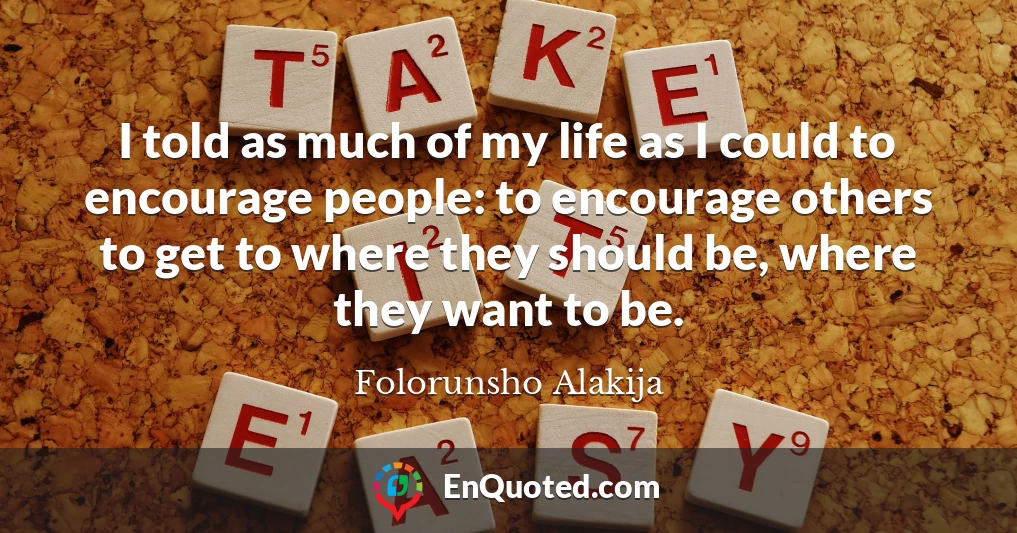 I told as much of my life as I could to encourage people: to encourage others to get to where they should be, where they want to be.