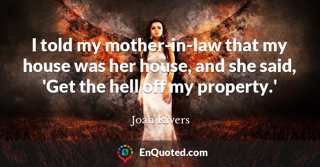 I told my mother-in-law that my house was her house, and she said, 'Get the hell off my property.'