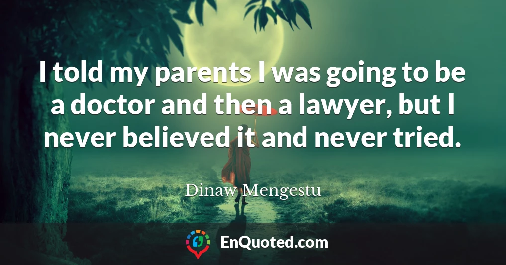 I told my parents I was going to be a doctor and then a lawyer, but I never believed it and never tried.