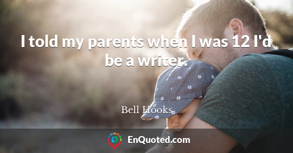 I told my parents when I was 12 I'd be a writer.