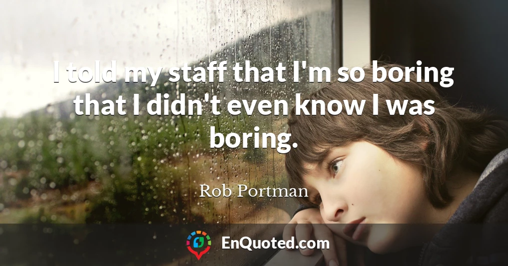 I told my staff that I'm so boring that I didn't even know I was boring.