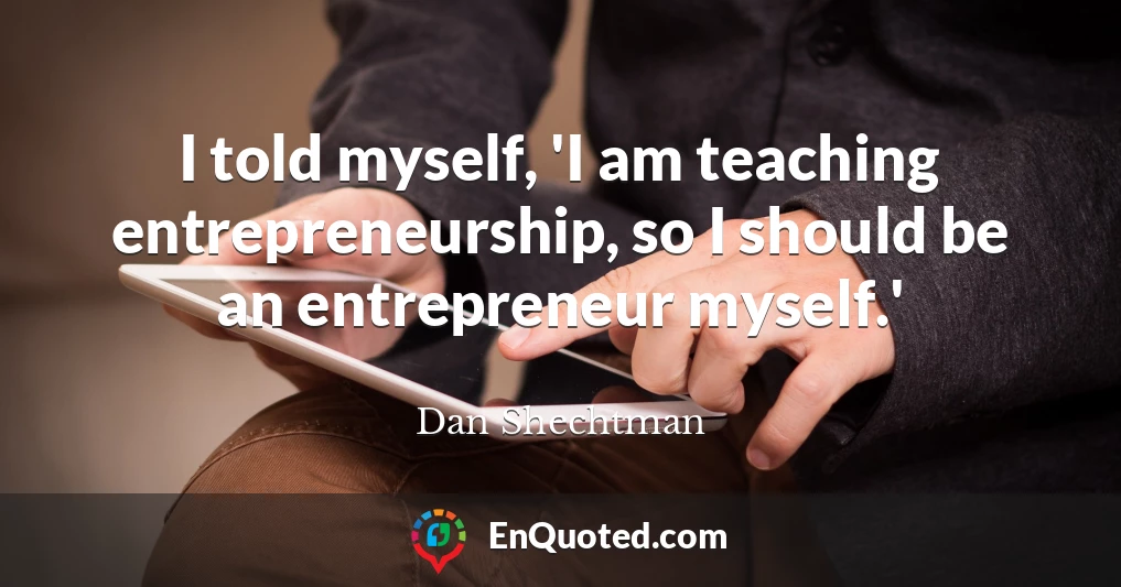 I told myself, 'I am teaching entrepreneurship, so I should be an entrepreneur myself.'