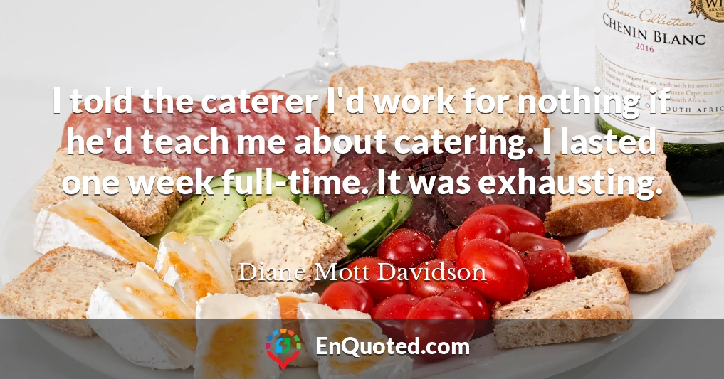 I told the caterer I'd work for nothing if he'd teach me about catering. I lasted one week full-time. It was exhausting.