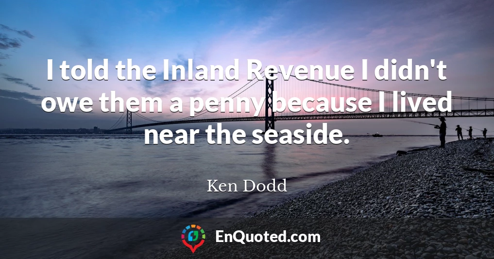 I told the Inland Revenue I didn't owe them a penny because I lived near the seaside.