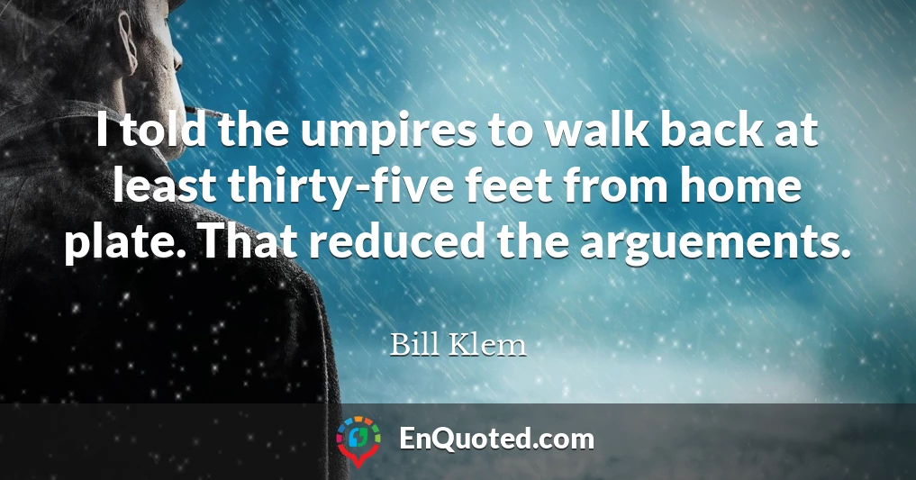 I told the umpires to walk back at least thirty-five feet from home plate. That reduced the arguements.