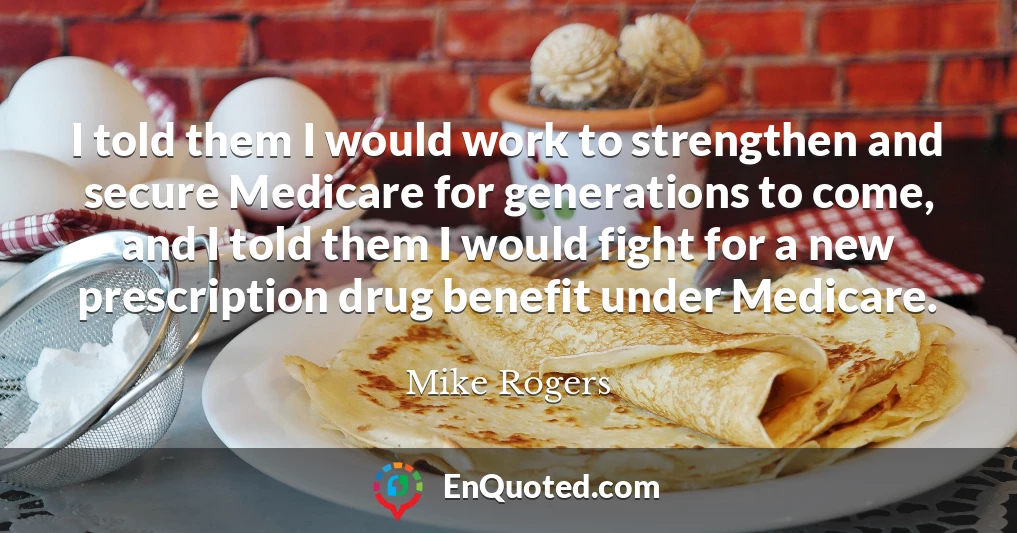 I told them I would work to strengthen and secure Medicare for generations to come, and I told them I would fight for a new prescription drug benefit under Medicare.