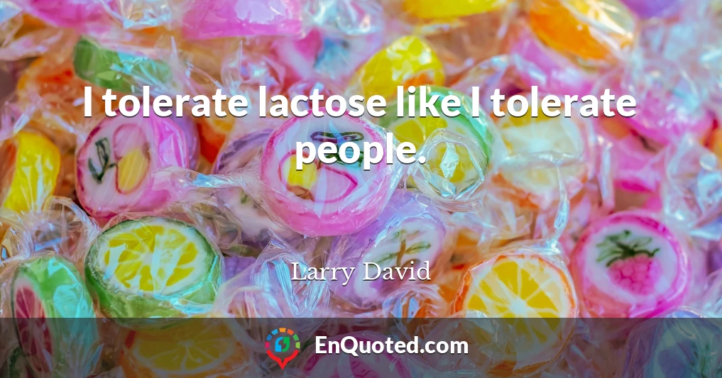 I tolerate lactose like I tolerate people.