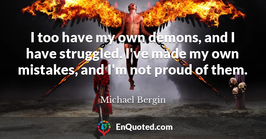 I too have my own demons, and I have struggled. I've made my own mistakes, and I'm not proud of them.