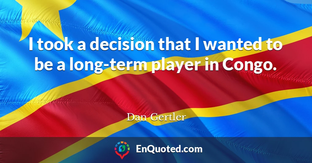 I took a decision that I wanted to be a long-term player in Congo.