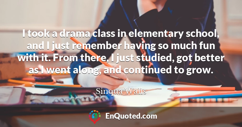 I took a drama class in elementary school, and I just remember having so much fun with it. From there, I just studied, got better as I went along, and continued to grow.