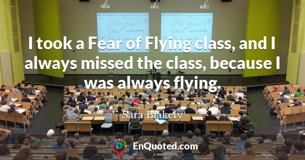 I took a Fear of Flying class, and I always missed the class, because I was always flying.