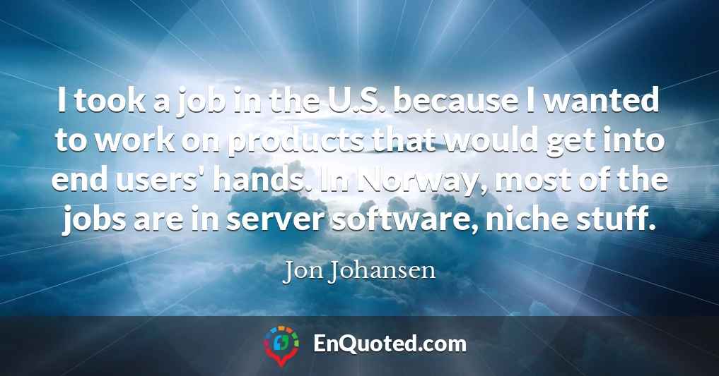 I took a job in the U.S. because I wanted to work on products that would get into end users' hands. In Norway, most of the jobs are in server software, niche stuff.