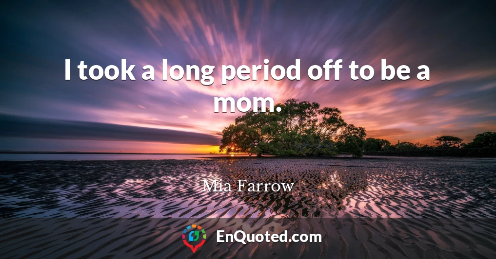 I took a long period off to be a mom.