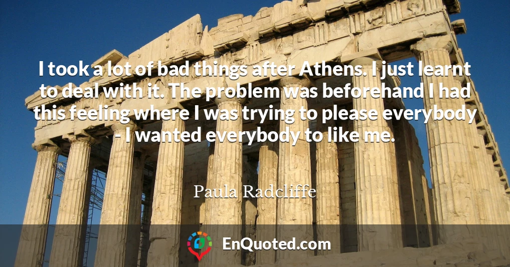 I took a lot of bad things after Athens. I just learnt to deal with it. The problem was beforehand I had this feeling where I was trying to please everybody - I wanted everybody to like me.