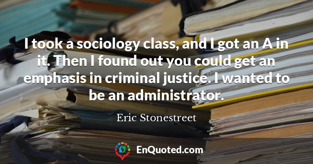 I took a sociology class, and I got an A in it. Then I found out you could get an emphasis in criminal justice. I wanted to be an administrator.