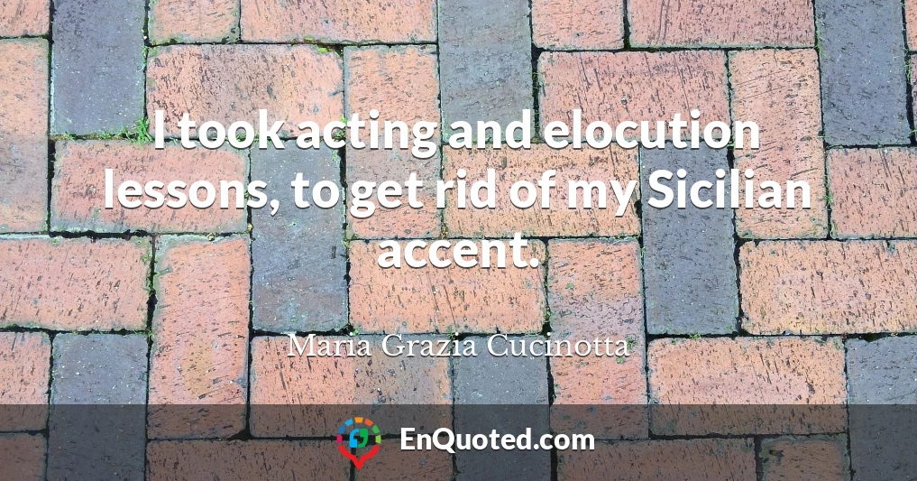 I took acting and elocution lessons, to get rid of my Sicilian accent.