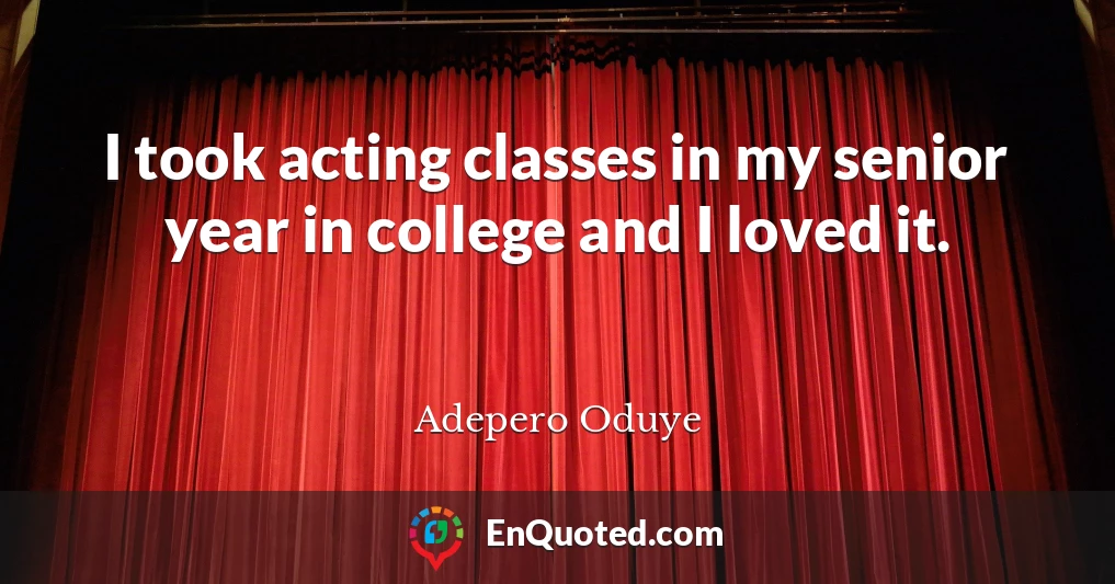 I took acting classes in my senior year in college and I loved it.