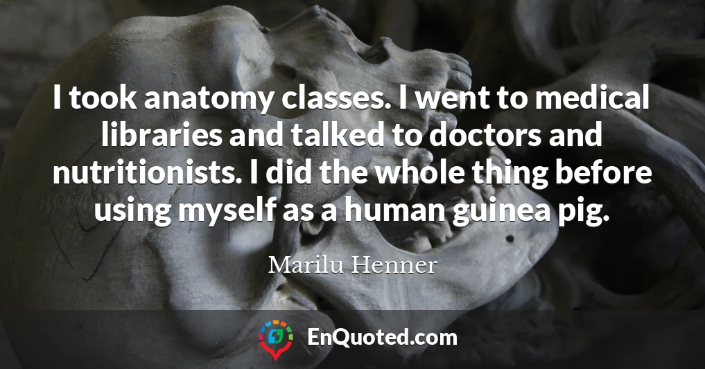I took anatomy classes. I went to medical libraries and talked to doctors and nutritionists. I did the whole thing before using myself as a human guinea pig.