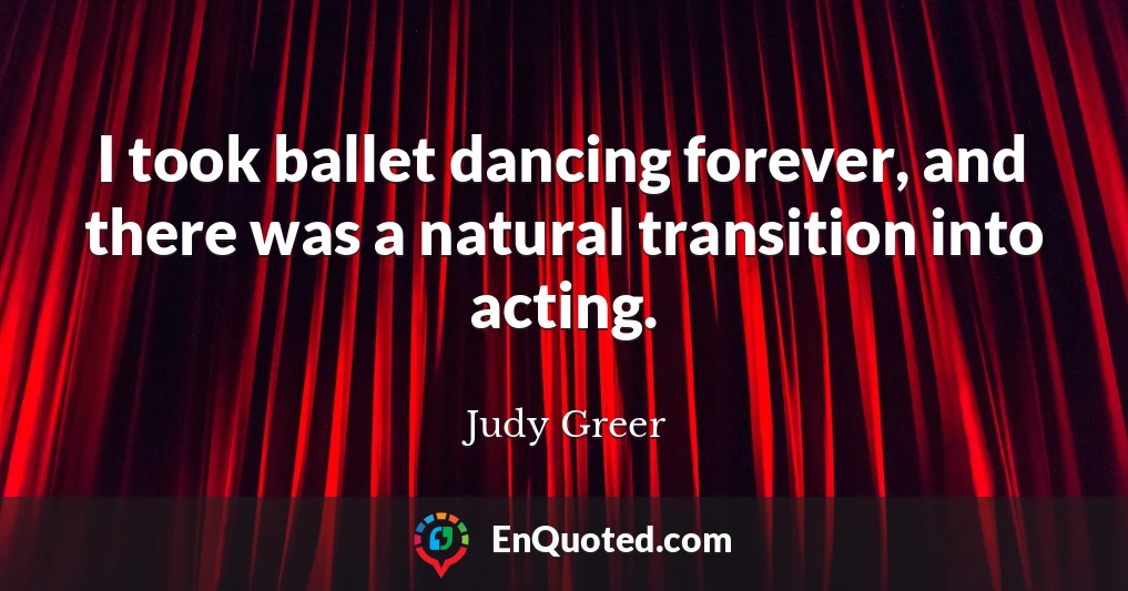 I took ballet dancing forever, and there was a natural transition into acting.