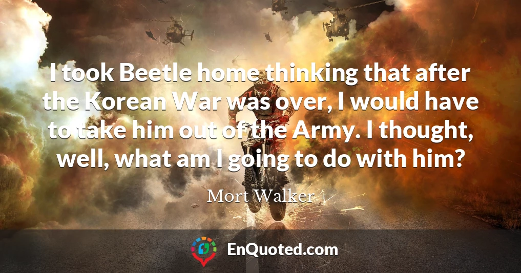I took Beetle home thinking that after the Korean War was over, I would have to take him out of the Army. I thought, well, what am I going to do with him?