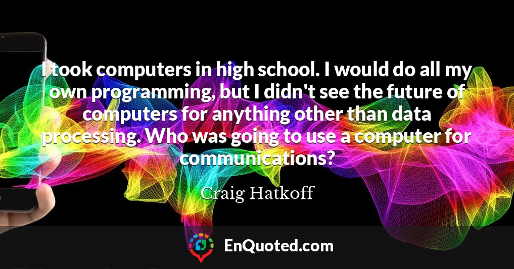 I took computers in high school. I would do all my own programming, but I didn't see the future of computers for anything other than data processing. Who was going to use a computer for communications?