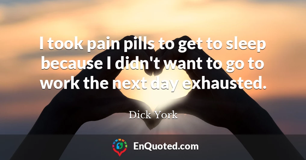 I took pain pills to get to sleep because I didn't want to go to work the next day exhausted.