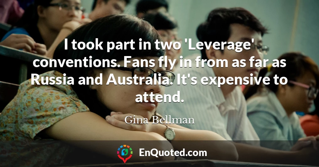 I took part in two 'Leverage' conventions. Fans fly in from as far as Russia and Australia. It's expensive to attend.