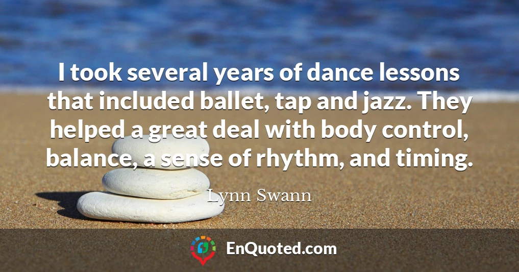 I took several years of dance lessons that included ballet, tap and jazz. They helped a great deal with body control, balance, a sense of rhythm, and timing.