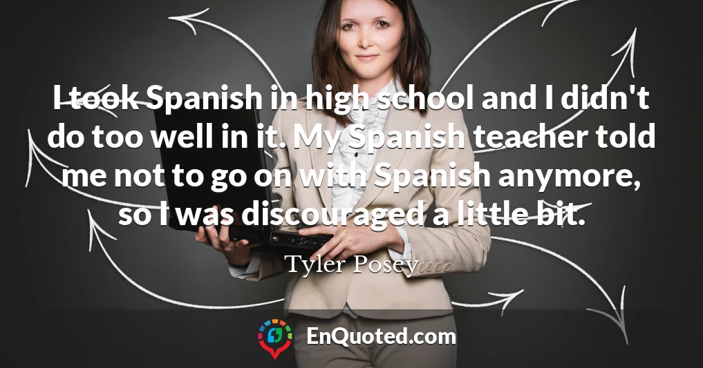 I took Spanish in high school and I didn't do too well in it. My Spanish teacher told me not to go on with Spanish anymore, so I was discouraged a little bit.