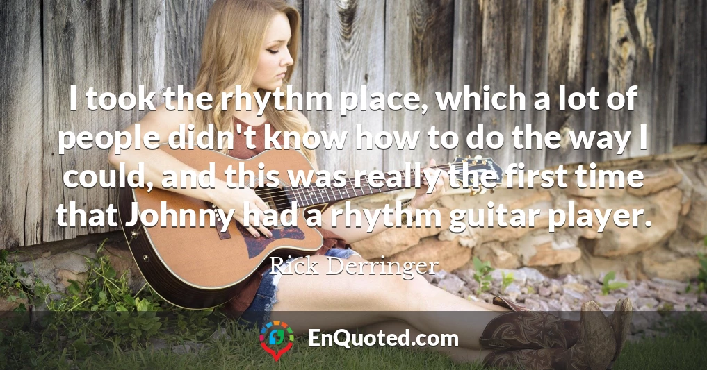 I took the rhythm place, which a lot of people didn't know how to do the way I could, and this was really the first time that Johnny had a rhythm guitar player.