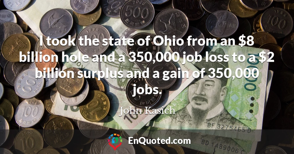 I took the state of Ohio from an $8 billion hole and a 350,000 job loss to a $2 billion surplus and a gain of 350,000 jobs.
