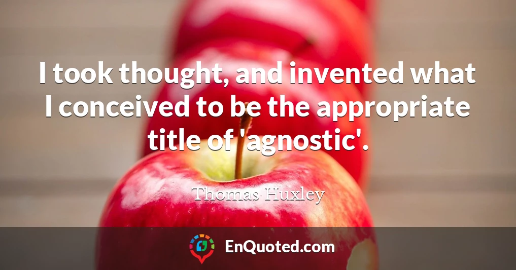 I took thought, and invented what I conceived to be the appropriate title of 'agnostic'.
