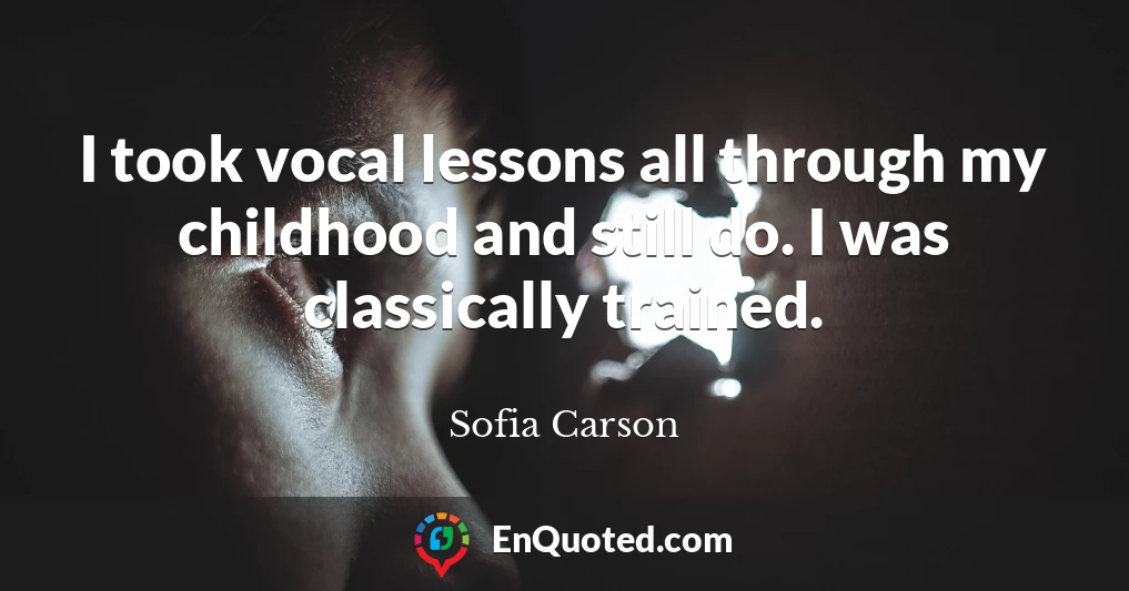 I took vocal lessons all through my childhood and still do. I was classically trained.
