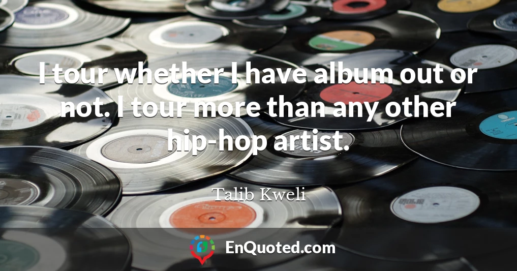 I tour whether I have album out or not. I tour more than any other hip-hop artist.