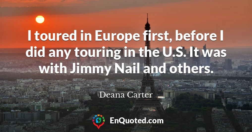 I toured in Europe first, before I did any touring in the U.S. It was with Jimmy Nail and others.