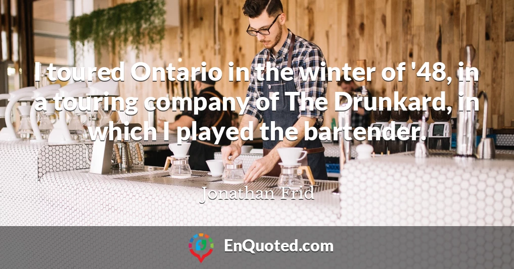 I toured Ontario in the winter of '48, in a touring company of The Drunkard, in which I played the bartender.