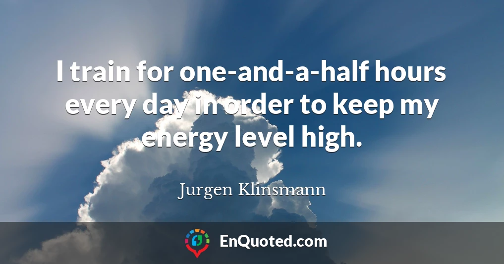 I train for one-and-a-half hours every day in order to keep my energy level high.