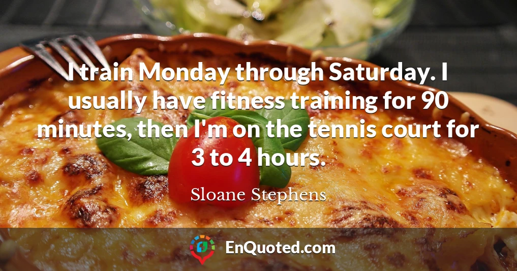 I train Monday through Saturday. I usually have fitness training for 90 minutes, then I'm on the tennis court for 3 to 4 hours.