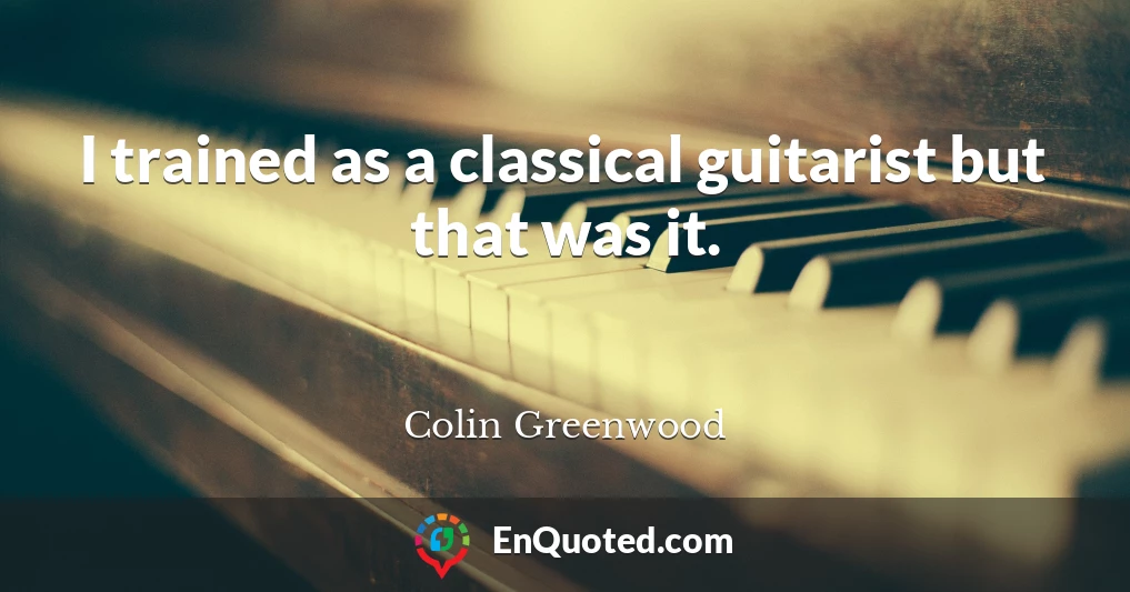 I trained as a classical guitarist but that was it.