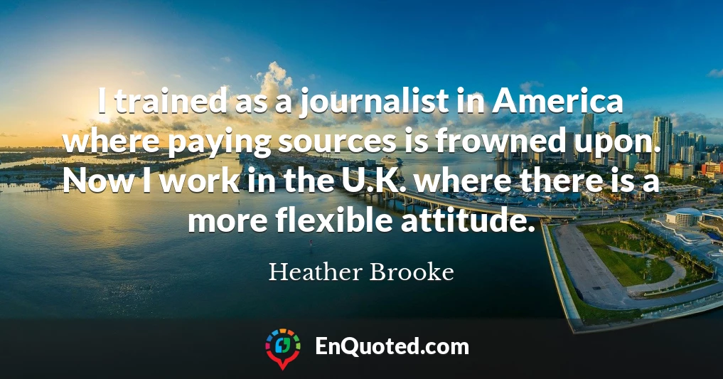 I trained as a journalist in America where paying sources is frowned upon. Now I work in the U.K. where there is a more flexible attitude.