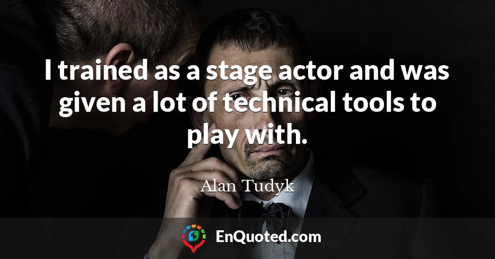 I trained as a stage actor and was given a lot of technical tools to play with.