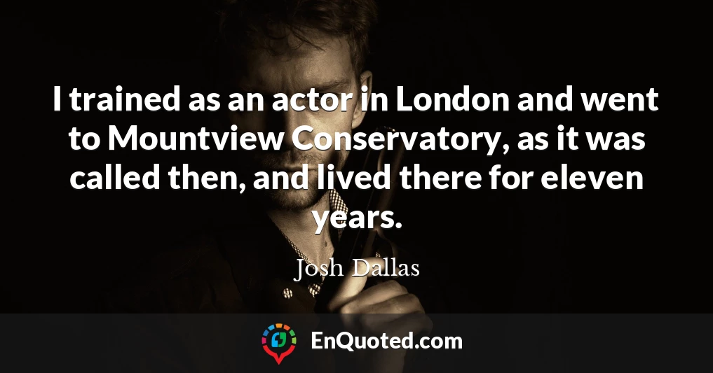 I trained as an actor in London and went to Mountview Conservatory, as it was called then, and lived there for eleven years.