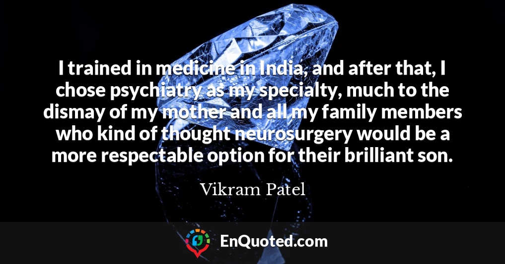 I trained in medicine in India, and after that, I chose psychiatry as my specialty, much to the dismay of my mother and all my family members who kind of thought neurosurgery would be a more respectable option for their brilliant son.