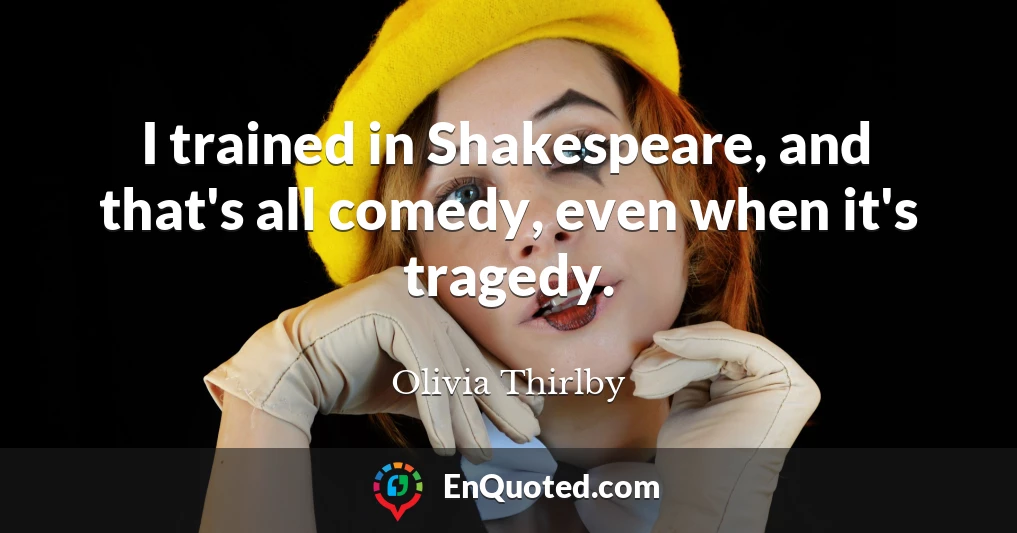 I trained in Shakespeare, and that's all comedy, even when it's tragedy.