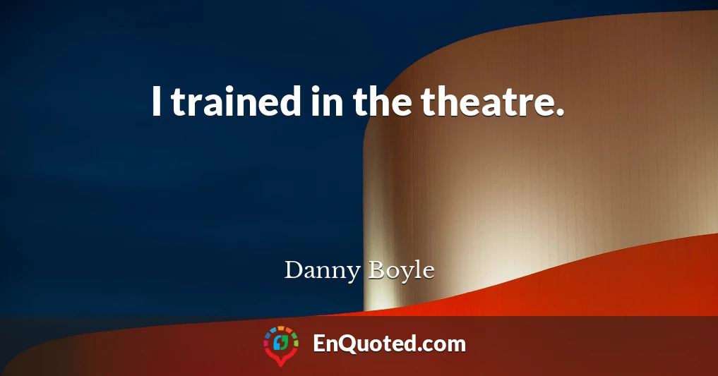 I trained in the theatre.
