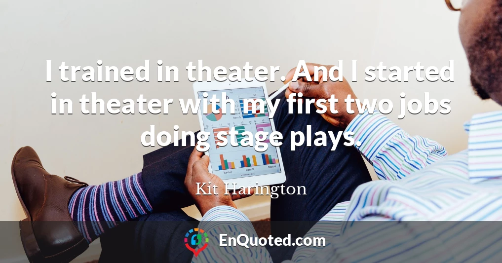 I trained in theater. And I started in theater with my first two jobs doing stage plays.